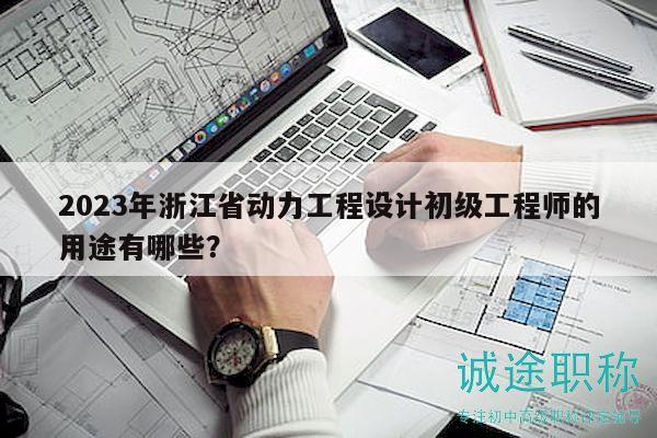 2023年浙江省動(dòng)力工程設(shè)計(jì)初級(jí)工程師的用途有哪些？
