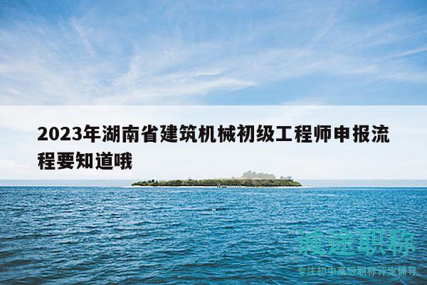 2023年湖南省建筑機(jī)械初級(jí)工程師申報(bào)流程要知道哦