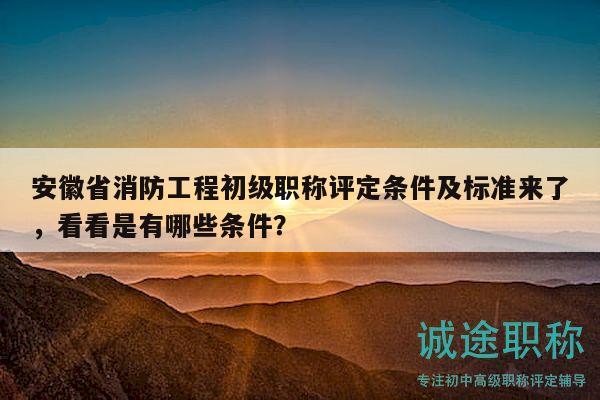 安徽省消防工程初級職稱評定條件及標準來了，看看是有哪些條件？
