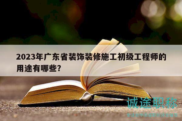 2023年廣東省裝飾裝修施工初級工程師的用途有哪些？