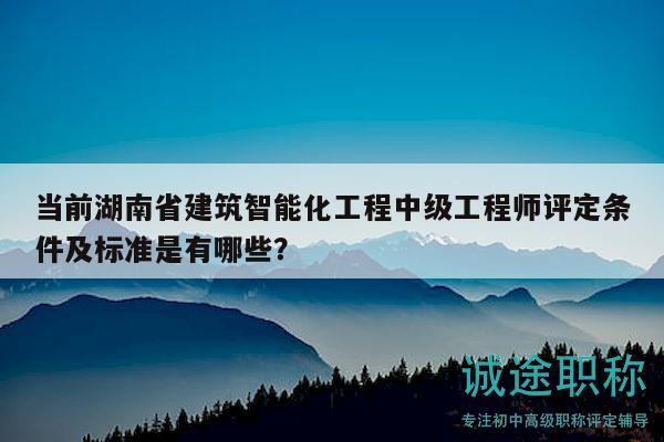當(dāng)前湖南省建筑智能化工程中級工程師評定條件及標(biāo)準(zhǔn)是有哪些？