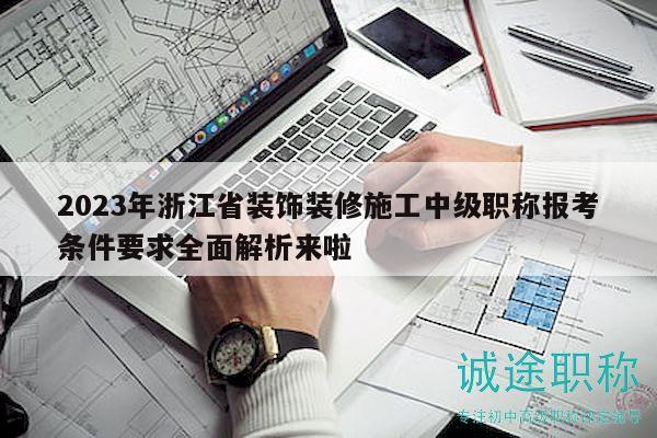 2023年浙江省裝飾裝修施工中級(jí)職稱報(bào)考條件要求全面解析來(lái)啦