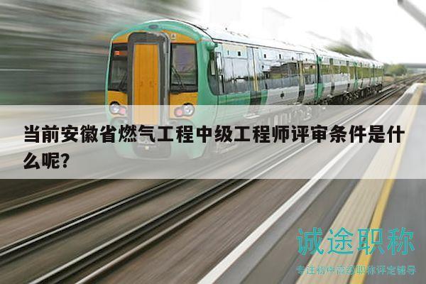 當前安徽省燃氣工程中級工程師評審條件是什么呢？