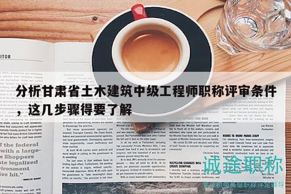 分析甘肅省土木建筑中級(jí)工程師職稱評(píng)審條件，這幾步驟得要了解