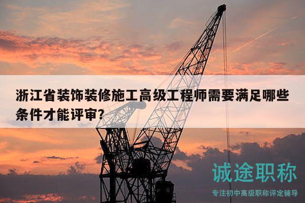 浙江省裝飾裝修施工高級(jí)工程師需要滿足哪些條件才能評(píng)審？