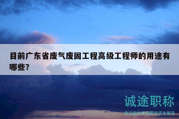 目前廣東省廢氣廢固工程高級工程師的用途有哪些？