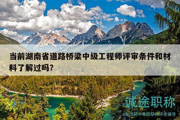 當(dāng)前湖南省道路橋梁中級(jí)工程師評(píng)審條件和材料了解過嗎？