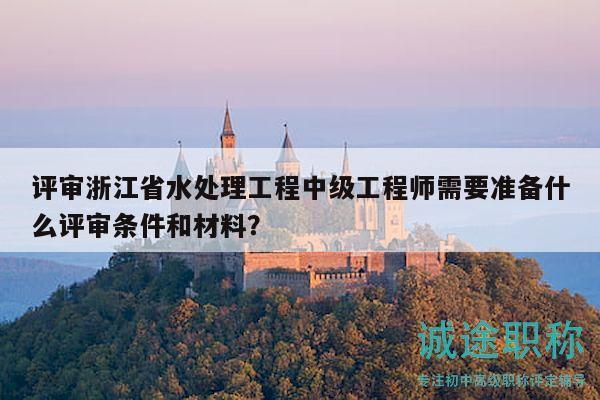 評審浙江省水處理工程中級工程師需要準(zhǔn)備什么評審條件和材料？