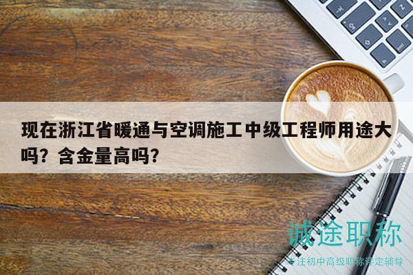 現(xiàn)在浙江省暖通與空調(diào)施工中級工程師用途大嗎？含金量高嗎？