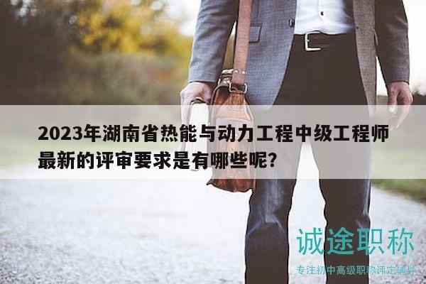2023年湖南省熱能與動力工程中級工程師最新的評審要求是有哪些呢？