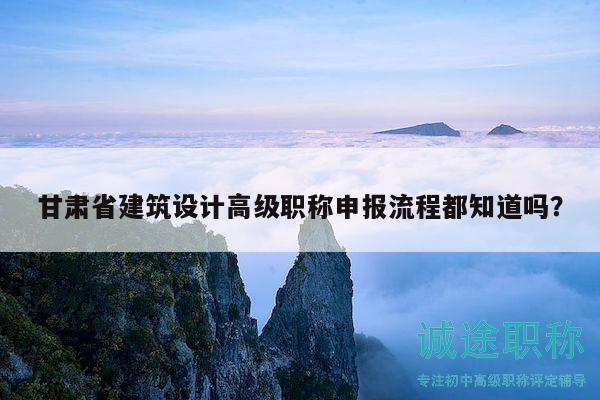 甘肅省建筑設(shè)計高級職稱申報流程都知道嗎？
