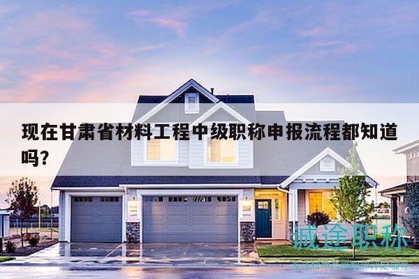 現(xiàn)在甘肅省材料工程中級職稱申報流程都知道嗎？
