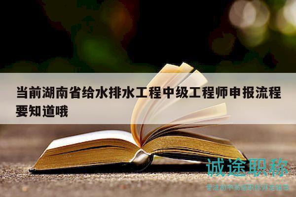 當(dāng)前湖南省給水排水工程中級工程師申報(bào)流程要知道哦
