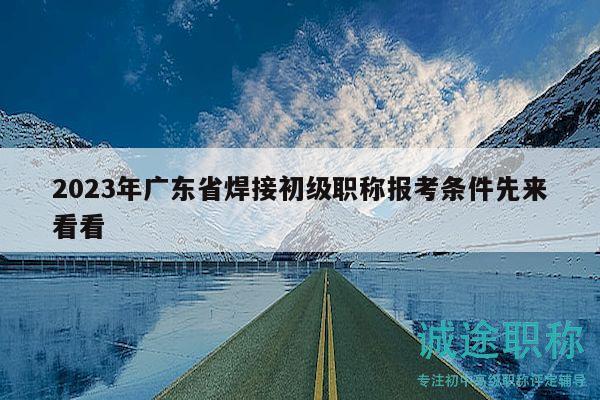 2023年廣東省焊接初級(jí)職稱報(bào)考條件先來看看