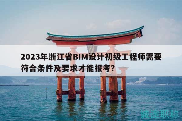 2023年浙江省BIM設(shè)計初級工程師需要符合條件及要求才能報考？