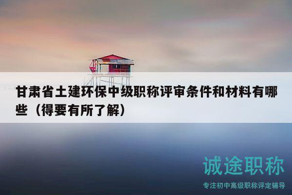甘肅省土建環(huán)保中級(jí)職稱評(píng)審條件和材料有哪些（得要有所了解）