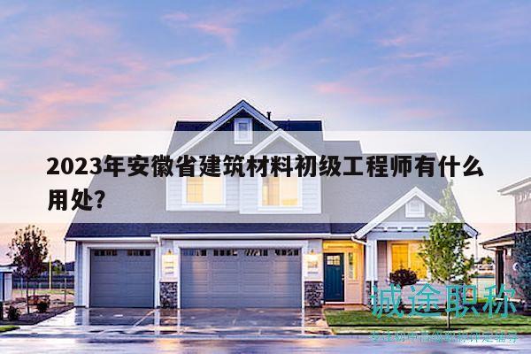 2023年安徽省建筑材料初級工程師有什么用處？