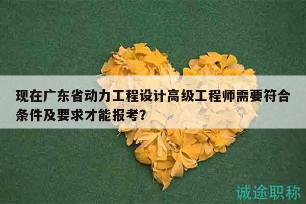 現(xiàn)在廣東省動力工程設(shè)計高級工程師需要符合條件及要求才能報考？
