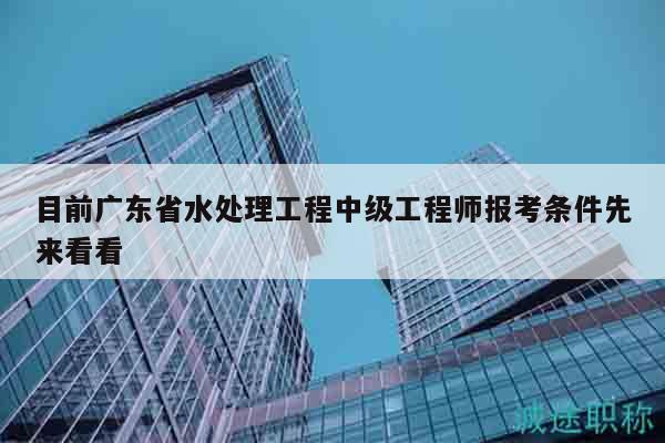 目前廣東省水處理工程中級(jí)工程師報(bào)考條件先來(lái)看看