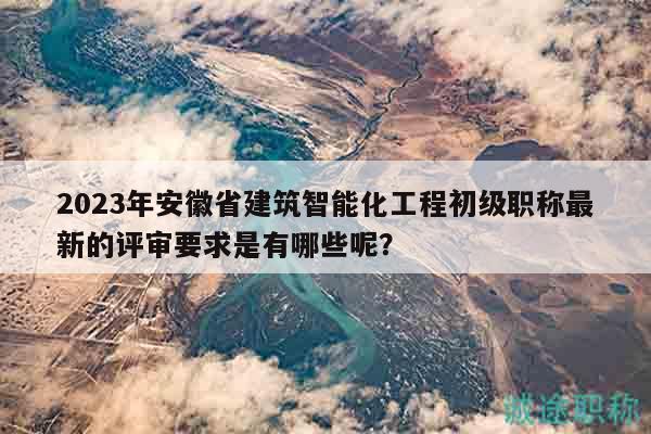 2023年安徽省建筑智能化工程初級(jí)職稱最新的評(píng)審要求是有哪些呢？