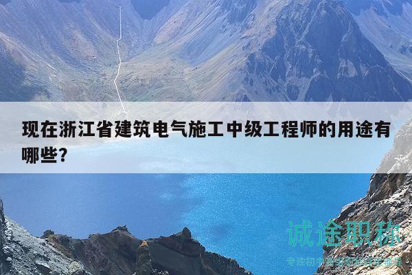 現(xiàn)在浙江省建筑電氣施工中級工程師的用途有哪些？