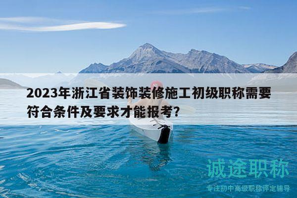 2023年浙江省裝飾裝修施工初級職稱需要符合條件及要求才能報考？