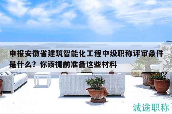 申報(bào)安徽省建筑智能化工程中級(jí)職稱評(píng)審條件是什么？你該提前準(zhǔn)備這些材料