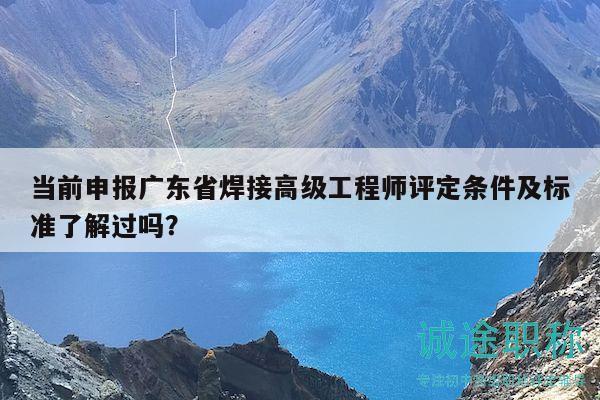 當前申報廣東省焊接高級工程師評定條件及標準了解過嗎？