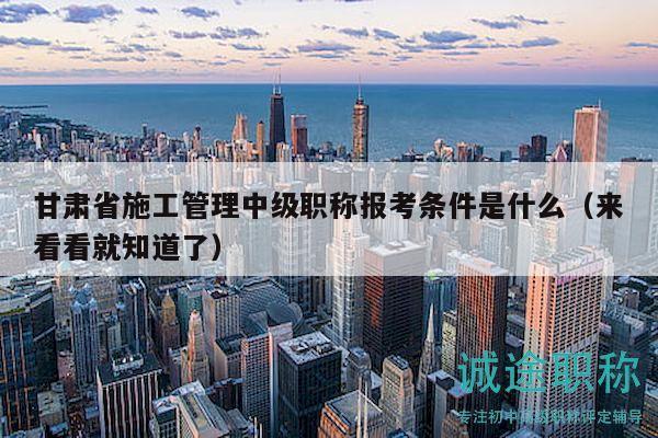 甘肅省施工管理中級(jí)職稱(chēng)報(bào)考條件是什么（來(lái)看看就知道了）