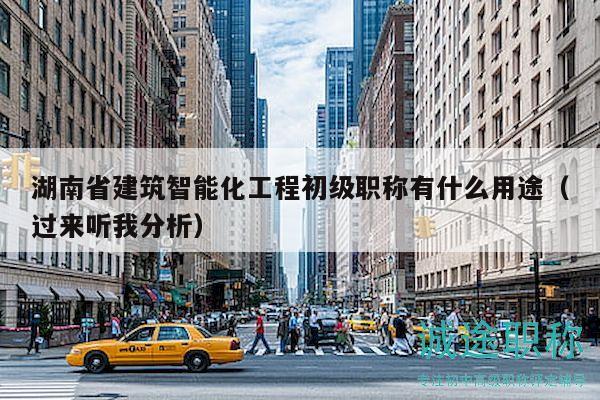 湖南省建筑智能化工程初級職稱有什么用途（過來聽我分析）