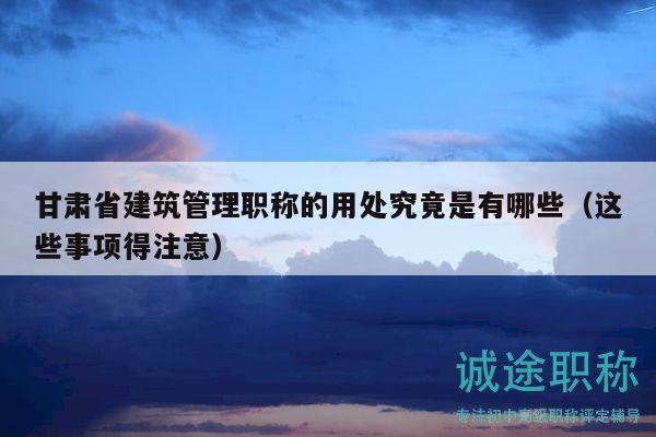 甘肅省建筑管理職稱的用處究竟是有哪些（這些事項(xiàng)得注意）