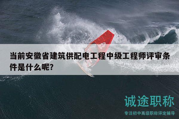 當(dāng)前安徽省建筑供配電工程中級工程師評審條件是什么呢？