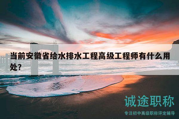 當(dāng)前安徽省給水排水工程高級工程師有什么用處？