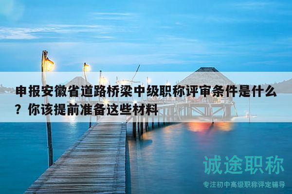 申報(bào)安徽省道路橋梁中級(jí)職稱評(píng)審條件是什么？你該提前準(zhǔn)備這些材料