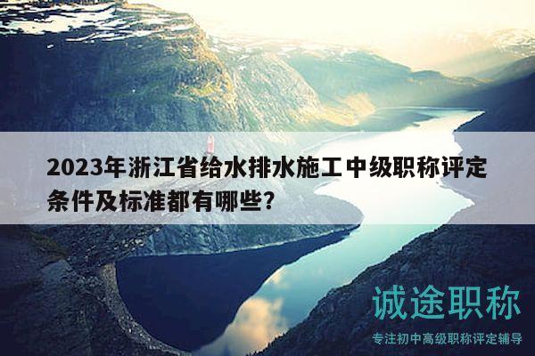 2023年浙江省給水排水施工中級職稱評定條件及標準都有哪些？