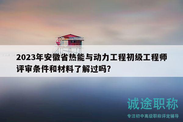 2023年安徽省熱能與動(dòng)力工程初級(jí)工程師評(píng)審條件和材料了解過嗎？
