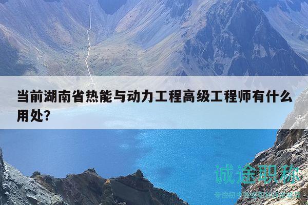 當(dāng)前湖南省熱能與動(dòng)力工程高級(jí)工程師有什么用處？