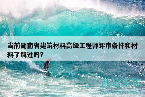 當前湖南省建筑材料高級工程師評審條件和材料了解過嗎？