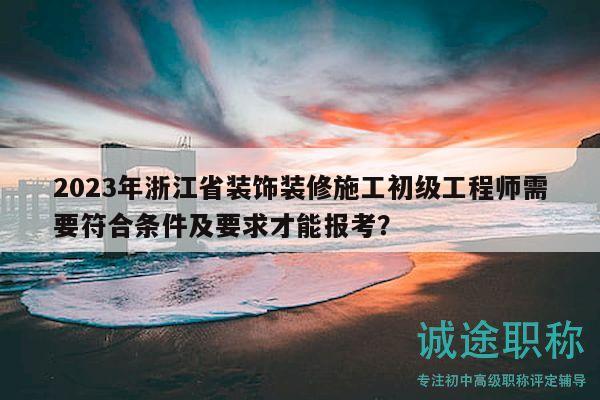2023年浙江省裝飾裝修施工初級工程師需要符合條件及要求才能報考？