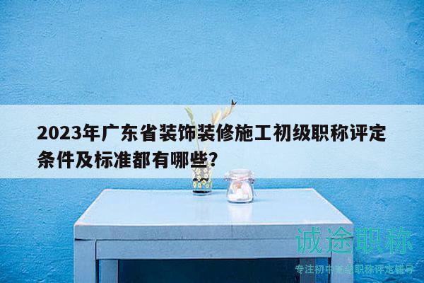 2023年廣東省裝飾裝修施工初級職稱評定條件及標準都有哪些？