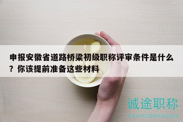 申報(bào)安徽省道路橋梁初級(jí)職稱評(píng)審條件是什么？你該提前準(zhǔn)備這些材料