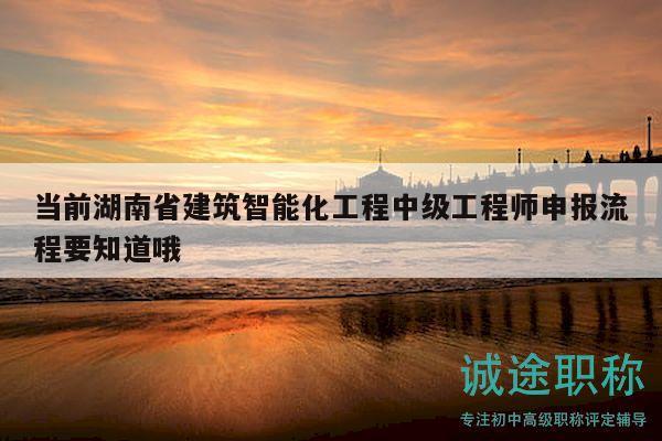 當(dāng)前湖南省建筑智能化工程中級(jí)工程師申報(bào)流程要知道哦