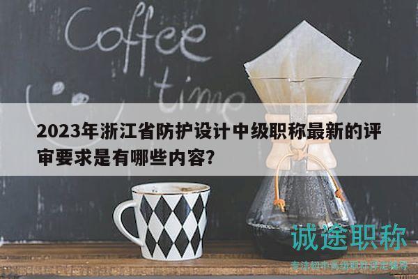 2023年浙江省防護(hù)設(shè)計(jì)中級(jí)職稱最新的評(píng)審要求是有哪些內(nèi)容？