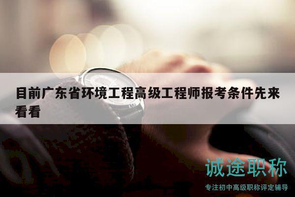 目前廣東省環(huán)境工程高級(jí)工程師報(bào)考條件先來(lái)看看