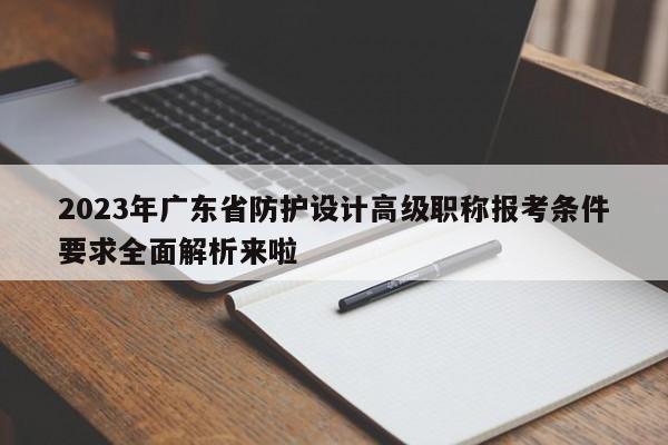 2023年廣東省防護(hù)設(shè)計(jì)高級(jí)職稱報(bào)考條件要求全面解析來(lái)啦