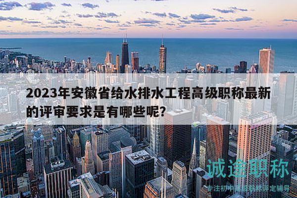 2023年安徽省給水排水工程高級(jí)職稱最新的評(píng)審要求是有哪些呢？