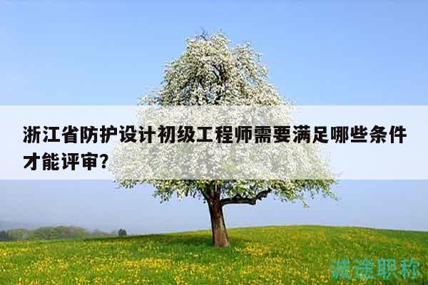 浙江省防護(hù)設(shè)計(jì)初級(jí)工程師需要滿足哪些條件才能評(píng)審？