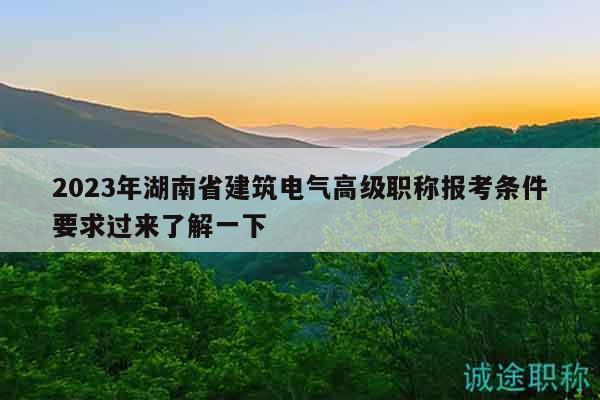2023年湖南省建筑電氣高級(jí)職稱報(bào)考條件要求過來了解一下