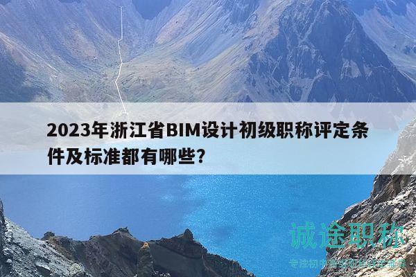 2023年浙江省BIM設(shè)計初級職稱評定條件及標(biāo)準(zhǔn)都有哪些？