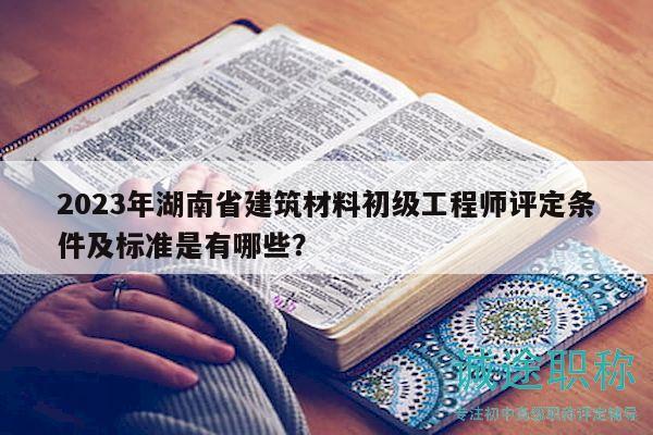 2023年湖南省建筑材料初級工程師評定條件及標(biāo)準(zhǔn)是有哪些？